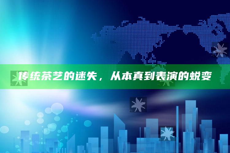 传统茶艺的迷失，从本真到表演的蜕变