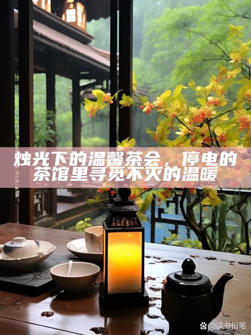 烛光下的温馨茶会，停电的茶馆里寻觅不灭的温暖