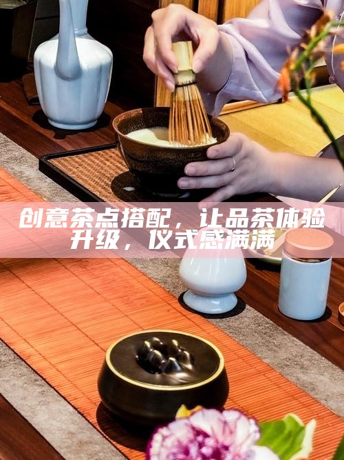 创意茶点搭配,让品茶体验升级,仪式感满满